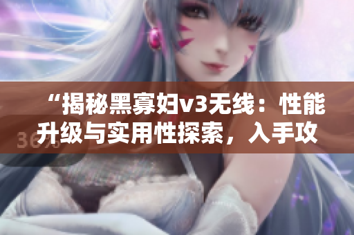 “揭秘黑寡婦v3無(wú)線(xiàn)：性能升級(jí)與實(shí)用性探索，入手攻略全解析！”