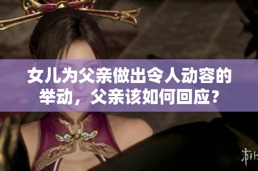 女兒為父親做出令人動(dòng)容的舉動(dòng)，父親該如何回應(yīng)？