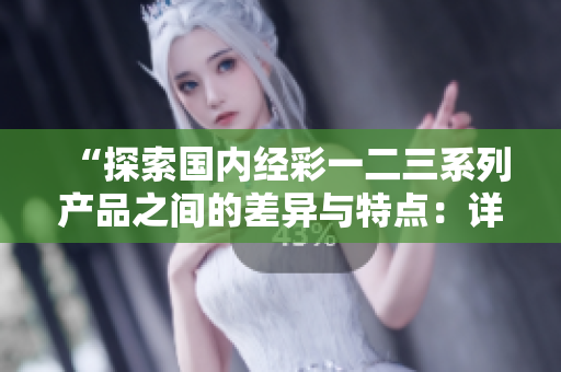 “探索國(guó)內(nèi)經(jīng)彩一二三系列產(chǎn)品之間的差異與特點(diǎn)：詳細(xì)對(duì)比分析”