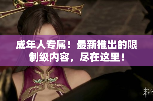 成年人專(zhuān)屬！最新推出的限制級(jí)內(nèi)容，盡在這里！