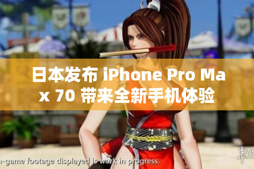 日本發(fā)布 iPhone Pro Max 70 帶來(lái)全新手機(jī)體驗(yàn)