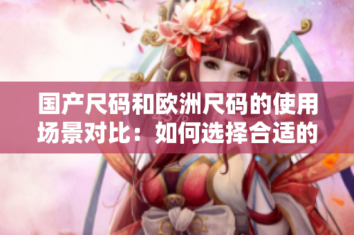 國(guó)產(chǎn)尺碼和歐洲尺碼的使用場(chǎng)景對(duì)比：如何選擇合適的服裝尺碼