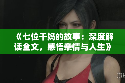 《七位干媽的故事：深度解讀全文，感悟親情與人生》