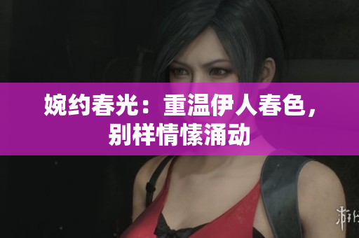 婉約春光：重溫伊人春色，別樣情愫涌動(dòng)
