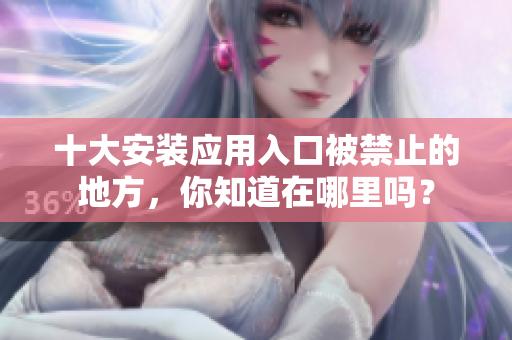 十大安裝應(yīng)用入口被禁止的地方，你知道在哪里嗎？
