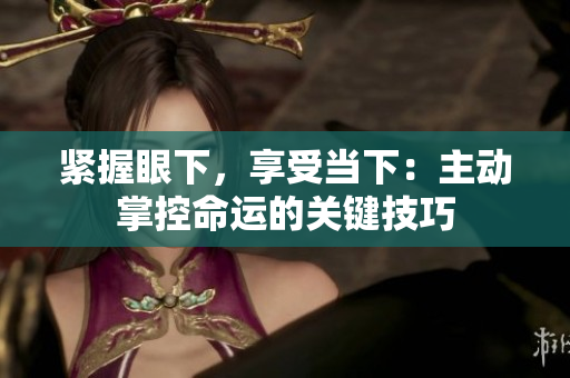 緊握眼下，享受當(dāng)下：主動掌控命運的關(guān)鍵技巧