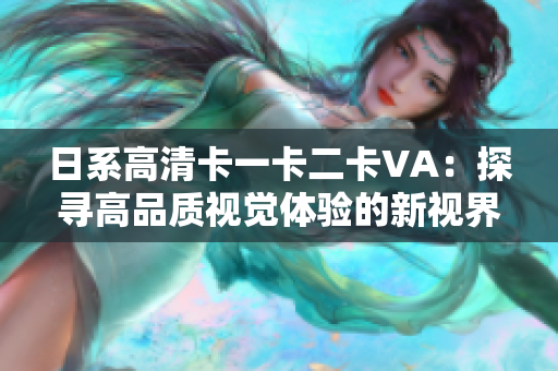 日系高清卡一卡二卡VA：探尋高品質(zhì)視覺體驗(yàn)的新視界