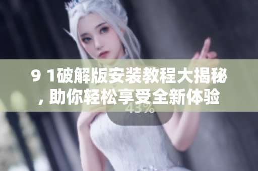 9 1破解版安裝教程大揭秘, 助你輕松享受全新體驗