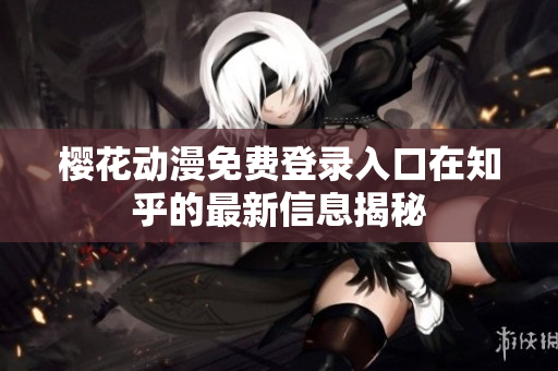 櫻花動漫免費登錄入口在知乎的最新信息揭秘