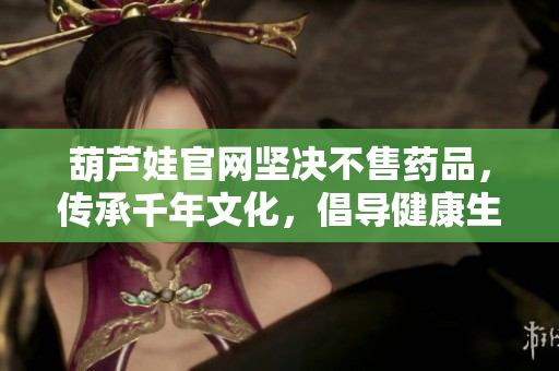 葫蘆娃官網(wǎng)堅決不售藥品，傳承千年文化，倡導健康生活方式