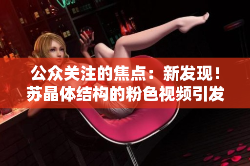 公眾關(guān)注的焦點：新發(fā)現(xiàn)！蘇晶體結(jié)構(gòu)的粉色視頻引發(fā)關(guān)注