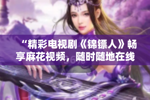 “精彩電視劇《錦鏢人》暢享麻花視頻，隨時(shí)隨地在線觀看！”