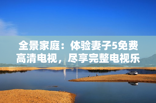全景家庭：體驗(yàn)妻子5免費(fèi)高清電視，盡享完整電視樂(lè)趣
