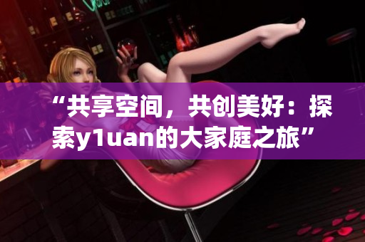 “共享空間，共創(chuàng)美好：探索y1uan的大家庭之旅”