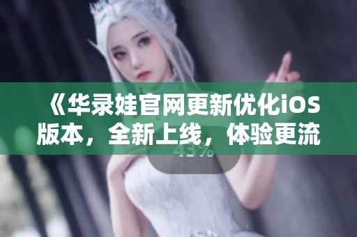 《華錄娃官網(wǎng)更新優(yōu)化iOS版本，全新上線，體驗(yàn)更流暢！》