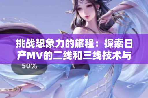 挑戰(zhàn)想象力的旅程：探索日產(chǎn)MV的二線和三線技術(shù)與設(shè)計之美
