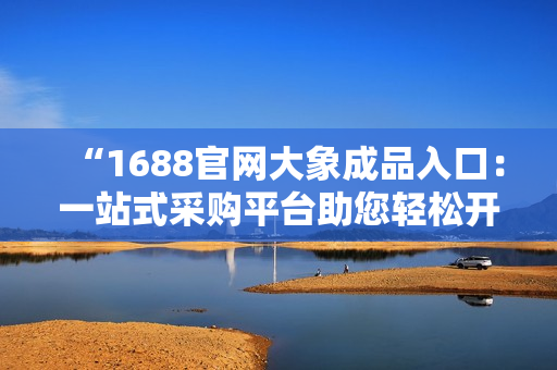 “1688官網(wǎng)大象成品入口：一站式采購(gòu)平臺(tái)助您輕松開(kāi)啟采購(gòu)之旅！”
