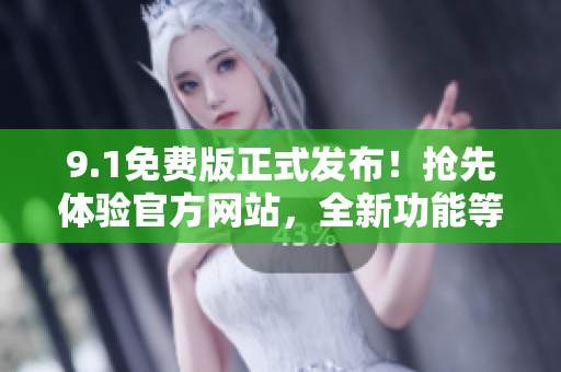 9.1免費(fèi)版正式發(fā)布！搶先體驗(yàn)官方網(wǎng)站，全新功能等你發(fā)現(xiàn)