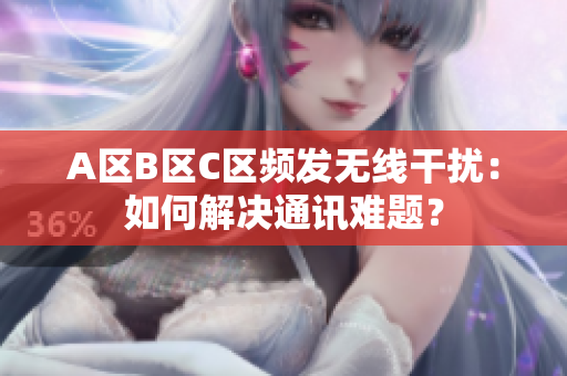 A區(qū)B區(qū)C區(qū)頻發(fā)無線干擾：如何解決通訊難題？