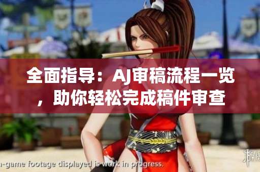 全面指導(dǎo)：AJ審稿流程一覽，助你輕松完成稿件審查