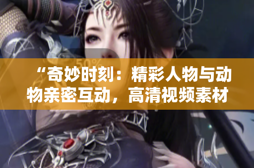 “奇妙時刻：精彩人物與動物親密互動，高清視頻素材免費下載！”