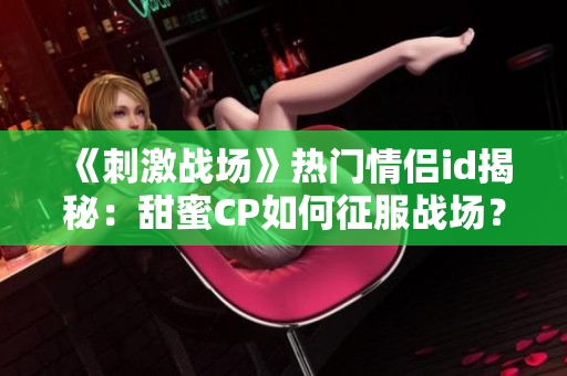 《刺激戰(zhàn)場(chǎng)》熱門(mén)情侶id揭秘：甜蜜CP如何征服戰(zhàn)場(chǎng)？