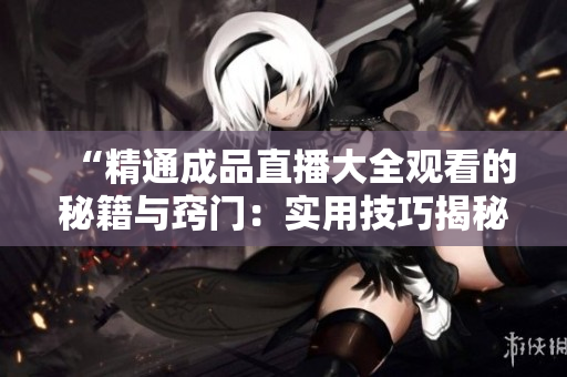“精通成品直播大全觀看的秘籍與竅門(mén)：實(shí)用技巧揭秘，輕松享受直播樂(lè)趣！”