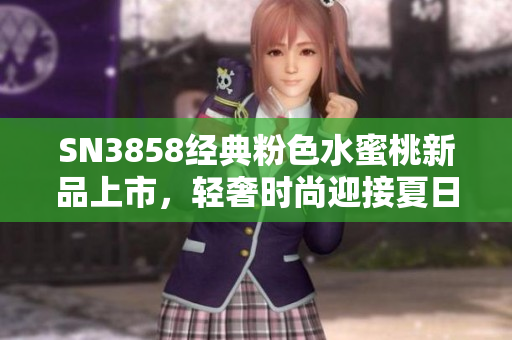 SN3858經典粉色水蜜桃新品上市，輕奢時尚迎接夏日，散發(fā)甜美氛圍
