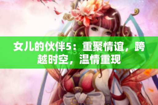 女兒的伙伴5：重聚情誼，跨越時空，溫情重現(xiàn)