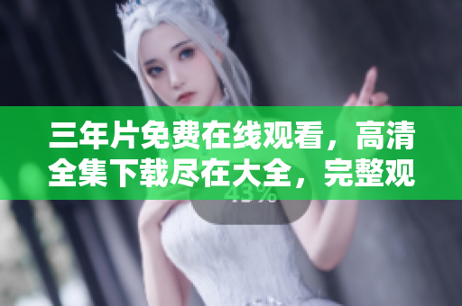 三年片免費在線觀看，高清全集下載盡在大全，完整觀賞不間斷