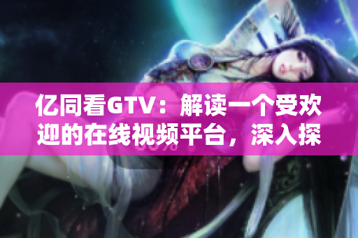 億同看GTV：解讀一個受歡迎的在線視頻平臺，深入探索其特色和影響