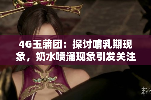4G玉蒲團(tuán)：探討哺乳期現(xiàn)象，奶水噴涌現(xiàn)象引發(fā)關(guān)注