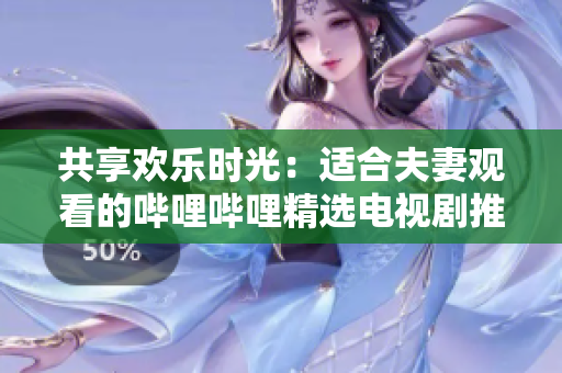 共享歡樂(lè)時(shí)光：適合夫妻觀看的嗶哩嗶哩精選電視劇推薦
