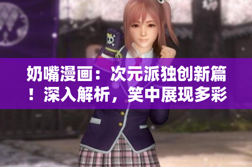 奶嘴漫畫：次元派獨(dú)創(chuàng)新篇！深入解析，笑中展現(xiàn)多彩世界