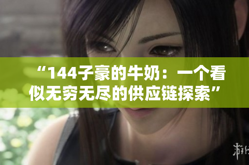 “144子豪的牛奶：一個看似無窮無盡的供應鏈探索”