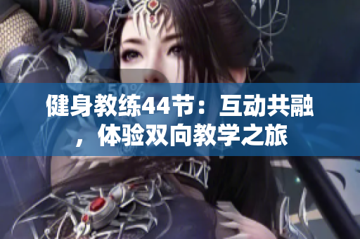 健身教練44節(jié)：互動共融，體驗雙向教學(xué)之旅