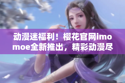 動漫迷福利！櫻花官網(wǎng)imomoe全新推出，精彩動漫盡在眼前