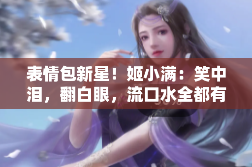 表情包新星！姬小滿：笑中淚，翻白眼，流口水全都有