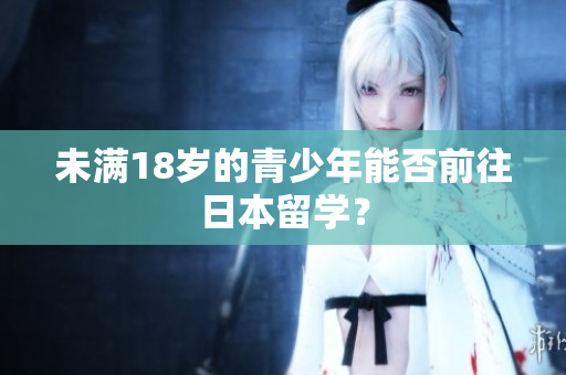 未滿18歲的青少年能否前往日本留學(xué)？