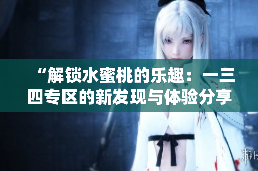 “解鎖水蜜桃的樂趣：一三四專區(qū)的新發(fā)現(xiàn)與體驗分享”