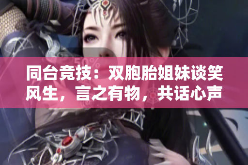 同臺(tái)競技：雙胞胎姐妹談笑風(fēng)生，言之有物，共話心聲