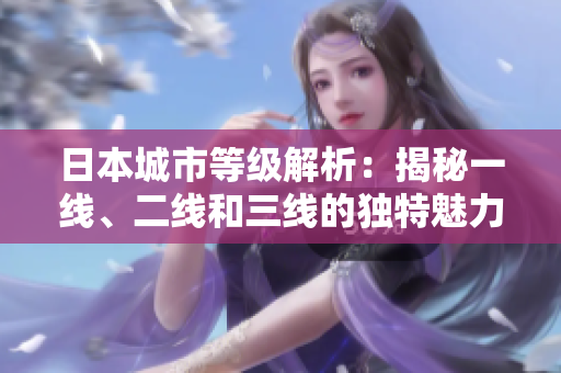 日本城市等級(jí)解析：揭秘一線、二線和三線的獨(dú)特魅力