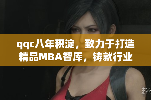 qqc八年積淀，致力于打造精品MBA智庫，鑄就行業(yè)權(quán)威地位