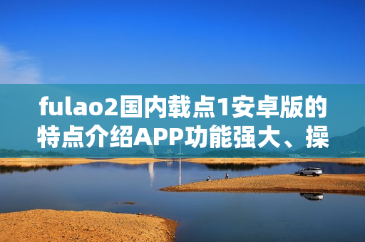 fulao2國內(nèi)載點1安卓版的特點介紹APP功能強(qiáng)大、操作簡便、內(nèi)容豐富