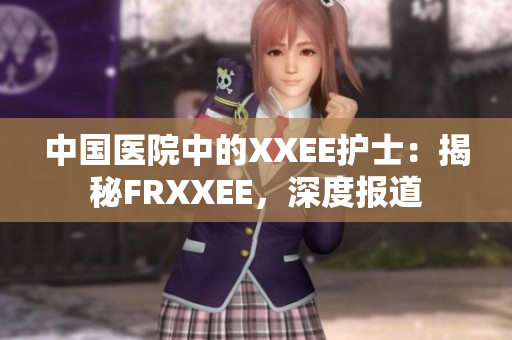 中國醫(yī)院中的XXEE護(hù)士：揭秘FRXXEE，深度報(bào)道