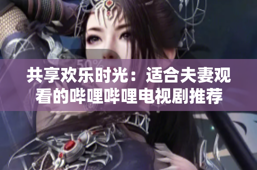 共享歡樂時光：適合夫妻觀看的嗶哩嗶哩電視劇推薦