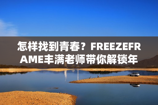 怎樣找到青春？FREEZEFRAME豐滿老師帶你解鎖年輕秘訣