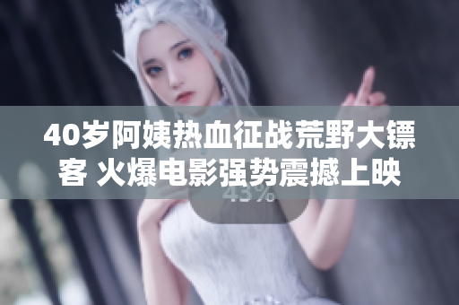 40歲阿姨熱血征戰(zhàn)荒野大鏢客 火爆電影強(qiáng)勢(shì)震撼上映