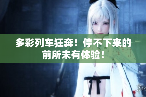 多彩列車狂奔！停不下來的前所未有體驗(yàn)！