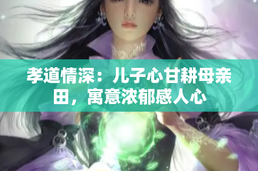 孝道情深：兒子心甘耕母親田，寓意濃郁感人心